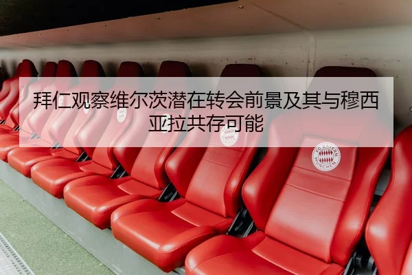 拜仁观察维尔茨潜在转会前景及其与穆西亚拉共存可能