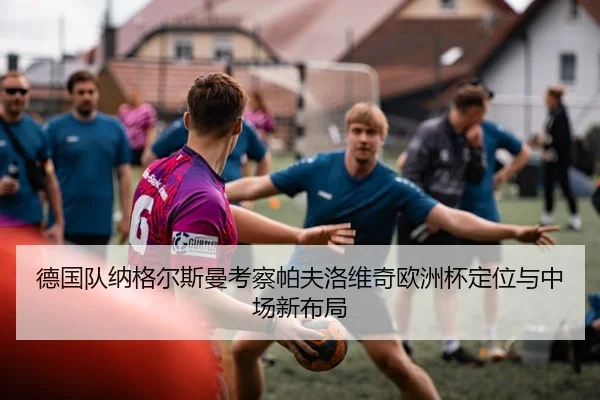 德国队纳格尔斯曼考察帕夫洛维奇欧洲杯定位与中场新布局