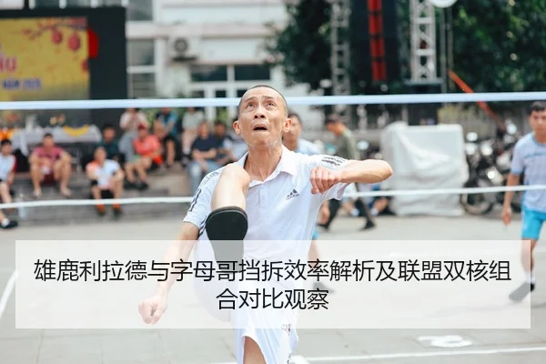 雄鹿利拉德与字母哥挡拆效率解析及联盟双核组合对比观察
