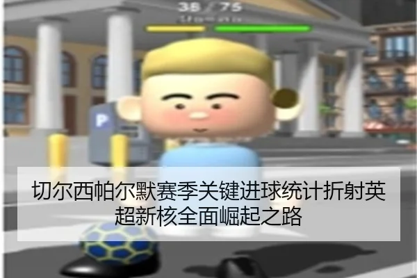 切尔西帕尔默赛季关键进球统计折射英超新核全面崛起之路