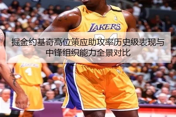 掘金约基奇高位策应助攻率历史级表现与中锋组织能力全景对比