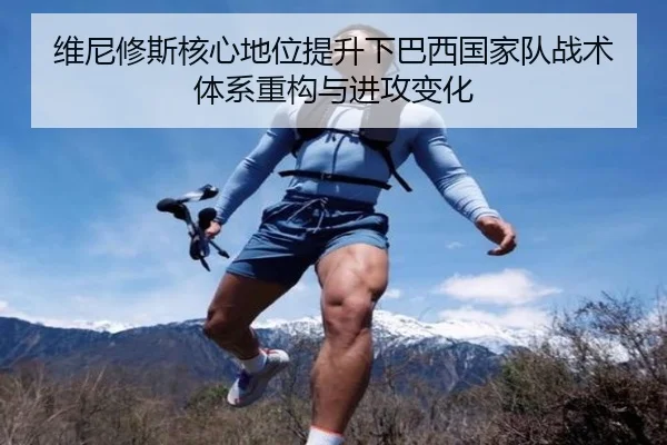 维尼修斯核心地位提升下巴西国家队战术体系重构与进攻变化