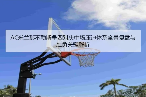 AC米兰那不勒斯争四对决中场压迫体系全景复盘与胜负关键解析