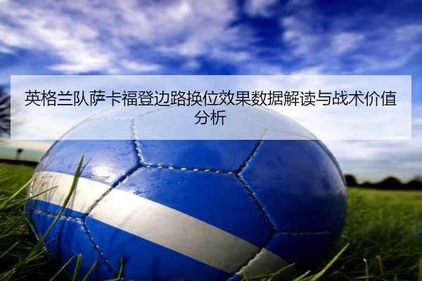 英格兰队萨卡福登边路换位效果数据解读与战术价值分析