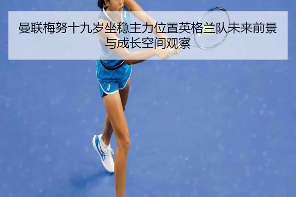 曼联梅努十九岁坐稳主力位置英格兰队未来前景与成长空间观察