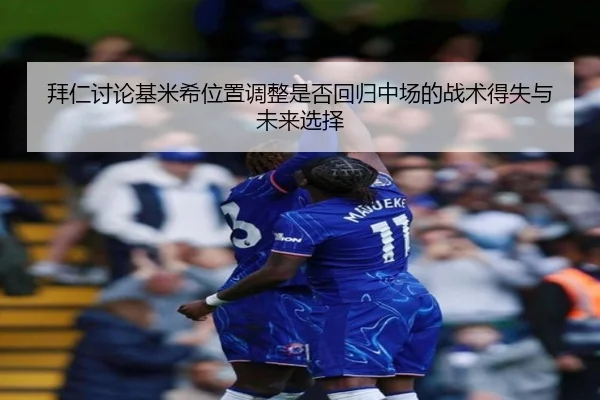 拜仁讨论基米希位置调整是否回归中场的战术得失与未来选择