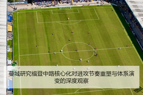 曼城研究福登中路核心化对进攻节奏重塑与体系演变的深度观察
