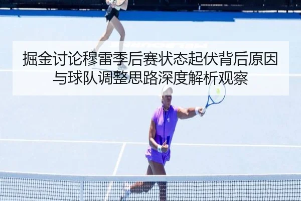 掘金讨论穆雷季后赛状态起伏背后原因与球队调整思路深度解析观察
