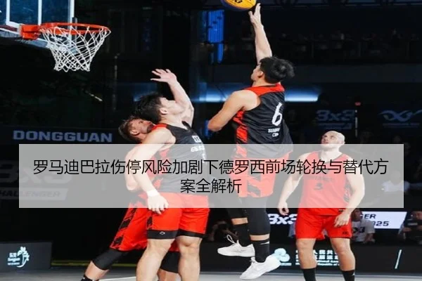 罗马迪巴拉伤停风险加剧下德罗西前场轮换与替代方案全解析