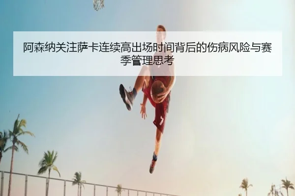 阿森纳关注萨卡连续高出场时间背后的伤病风险与赛季管理思考