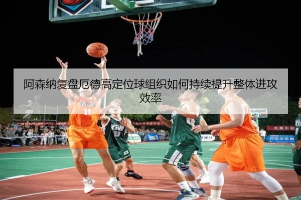 阿森纳复盘厄德高定位球组织如何持续提升整体进攻效率