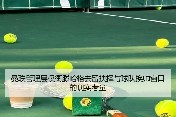 曼联管理层权衡滕哈格去留抉择与球队换帅窗口的现实考量