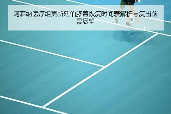 阿森纳医疗组更新廷伯膝盖恢复时间表解析与复出前景展望