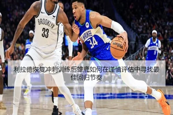 利拉德恢复冲刺训练后雄鹿如何在谨慎评估中寻找最佳回归节奏